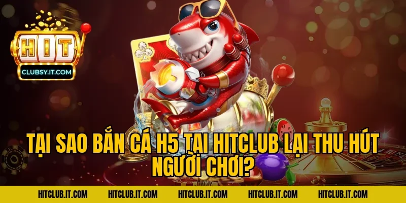 Tại sao bắn cá h5 tại HITCLUB lại thu hút người chơi?