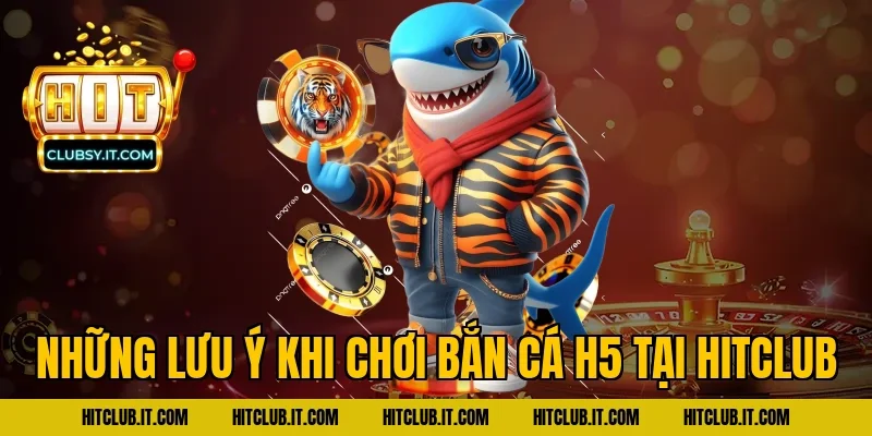 Những lưu ý khi chơi bắn cá h5 tại HITCLUB