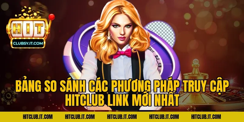 Bảng So Sánh Các Phương Pháp Truy Cập HITCLUB Link Mới Nhất
