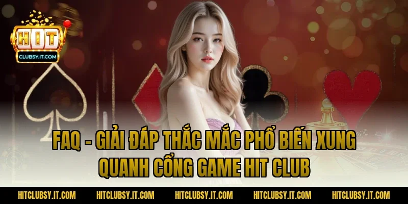 FAQ – Giải đáp thắc mắc phổ biến xung quanh cổng game Hit Club