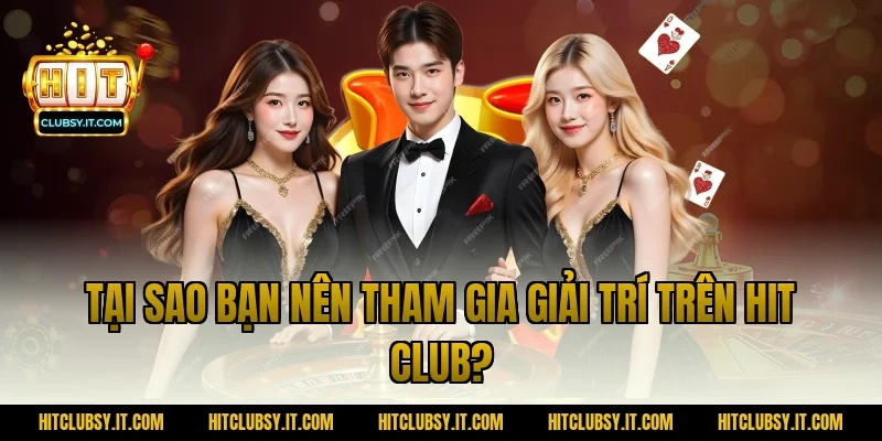 Tại sao bạn nên tham gia giải trí trên Hit Club?